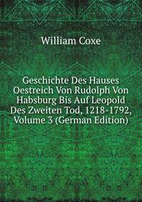 Geschichte Des Hauses Oestreich Von Rudolph Von Habsburg Bis Auf Leopold Des Zweiten Tod, 1218-1792, Volume 3 (German Edition)