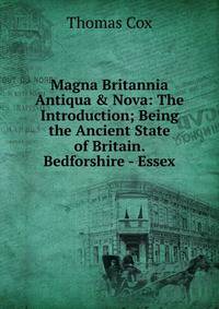 Magna Britannia Antiqua &amp; Nova: The Introduction; Being the Ancient State of Britain. Bedforshire - Essex