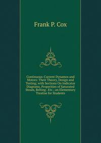 Continuous-Current Dynamos and Motors: Their Theory, Design and Testing; with Sections On Indicator Diagrams, Properities of Saturated Steam, Belting . Etc.; an Elementary Treatise for Students