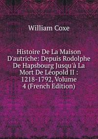 Histoire De La Maison D'autriche: Depuis Rodolphe De Hapsbourg Jusqu'? La Mort De L?opold II : 1218-1792, Volume 4 (French Edition)