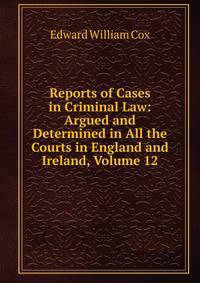 Reports of Cases in Criminal Law: Argued and Determined in All the Courts in England and Ireland, Volume 12