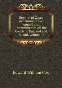 Reports of Cases in Criminal Law: Argued and Determined in All the Courts in England and Ireland, Volume 11