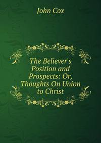 The Believer's Position and Prospects: Or, Thoughts On Union to Christ