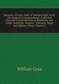 Memoirs of John, Duke of Marlborough: With His Original Correspondence: Collected from the Family Records at Blenheim, and Other Authentic Sources; . Portraits, Maps and Military Plans, Volume 1