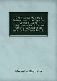 Reports of All the Cases, Decided by All the Superior Courts, Relating to Magistrates, Municipal and Parochial Law. Reprinted from the Law Times Reports