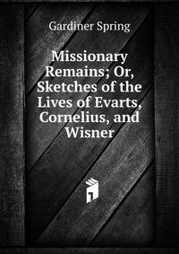Missionary Remains; Or, Sketches of the Lives of Evarts, Cornelius, and Wisner