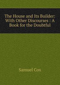 The House and Its Builder: With Other Discourses : A Book for the Doubtful