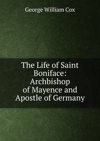 The Life of Saint Boniface: Archbishop of Mayence and Apostle of Germany