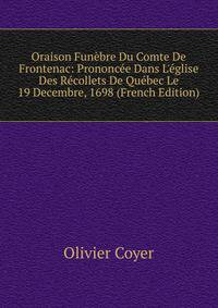 Oraison Fun?bre Du Comte De Frontenac: Prononc?e Dans L'?glise Des R?collets De Qu?bec Le 19 Decembre, 1698 (French Edition)