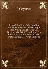 Expose Des Vrais Principes Des Mathematiques: Examen Critique Des Principales Theories Ou Doctrines Qui Ont Ete Admises Ou Emises En Cette Science, Et . Des Mathematiques (French Edition)