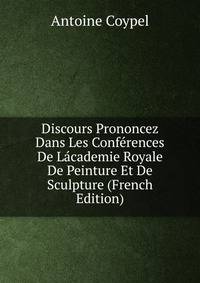 Discours Prononcez Dans Les Conferences De Lacademie Royale De Peinture Et De Sculpture (French Edition)