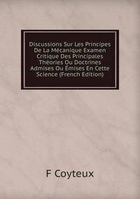 Discussions Sur Les Principes De La Mecanique Examen Critique Des Principales Theories Ou Doctrines Admises Ou Emises En Cette Science (French Edition)