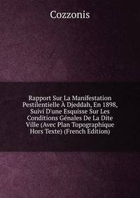 Rapport Sur La Manifestation Pestilentielle ? Djeddah, En 1898, Suivi D'une Esquisse Sur Les Conditions G?nales De La Dite Ville (Avec Plan Topographique Hors Texte) (French Edition)