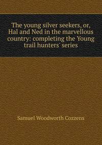 The young silver seekers, or, Hal and Ned in the marvellous country: completing the Young trail hunters' series