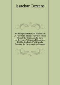 A Geological History of Manhattan Or New York Island: Together with a Map of the Island, and a Suite of Sections, Tables and Columns, for the Study of . Particularly Adapted for the American Student