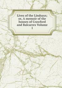Lives of the Lindsays; or, A memoir of the houses of Crawford and Balcarres Volume 1