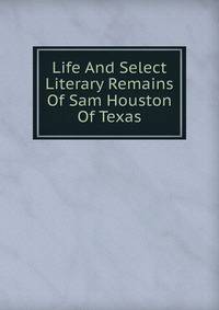 Life And Select Literary Remains Of Sam Houston Of Texas