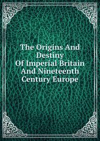 The Origins And Destiny Of Imperial Britain And Nineteenth Century Europe