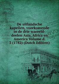 De uitlandsche kapellen, voorkomende in de drie waereld-deelen Asia, Africa en America Volume d. 3 (1782) (Dutch Edition)