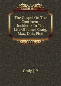 The Gospel On The Continent: Incidents In The Life Of James Craig, M.a., D.d., Ph.d.