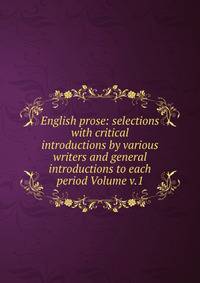 English prose: selections with critical introductions by various writers and general introductions to each period Volume v.1