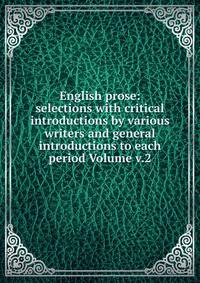 English prose: selections with critical introductions by various writers and general introductions to each period Volume v.2