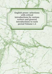 English prose: selections with critical introductions by various writers and general introductions to each period Volume v.4