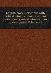 English prose: selections with critical introductions by various writers and general introductions to each period Volume v.5