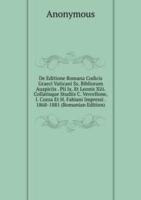 De Editione Romana Codicis Graeci Vaticani Ss. Bibliorum Auspiciis . Pii Ix. Et Leonis Xiii. Collatisque Studiis C. Vercellone, I. Cozza Et H. Fabiani Impressi . 1868-1881 (Romanian Edition)