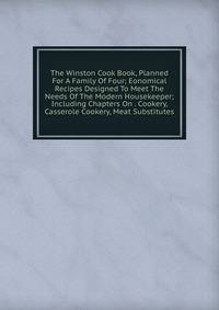 The Winston Cook Book, Planned For A Family Of Four; Eonomical Recipes Designed To Meet The Needs Of The Modern Housekeeper; Including Chapters On . Cookery, Casserole Cookery, Meat Substitutes