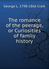 The romance of the peerage, or Curiosities of family history