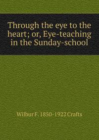 Through the eye to the heart; or, Eye-teaching in the Sunday-school
