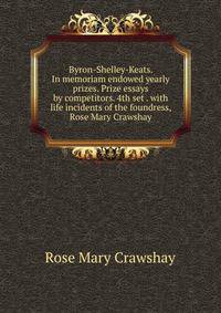 Byron-Shelley-Keats. In memoriam endowed yearly prizes. Prize essays by competitors. 4th set . with life incidents of the foundress, Rose Mary Crawshay
