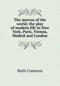 The meccas of the world; the play of modern life in New York, Paris, Vienna, Madrid and London