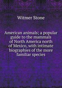 American animals; a popular guide to the mammals of North America north of Mexico, with intimate biographies of the more familiar species