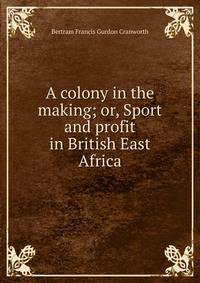 A colony in the making; or, Sport and profit in British East Africa