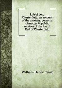 Life of Lord Chesterfield; an account of the ancestry, personal character &amp; public services of the fourth Earl of Chesterfield