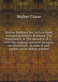 Mother Hubbard her picture book, containing Mother Hubbard, The three bears, &amp; The absurb A, B, C, with the original coloured pictures, an illustrated . &amp; odds &amp; end papers, never before printed