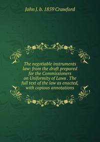 The negotiable instruments law: from the draft prepared for the Commissioners on Uniformity of Laws . The full text of the law as enacted, with copious annotations