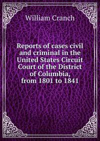 Reports of cases civil and criminal in the United States Circuit Court of the District of Columbia, from 1801 to 1841