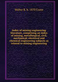 Index of mining engineering literature, comprising an index of mining, metallurgical, civil, mechanical, electrical and chemical engineering subjects as related to mining engineering