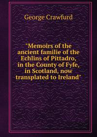 "Memoirs of the ancient familie of the Echlins of Pittadro, in the County of Fyfe, in Scotland, now transplated to Ireland"