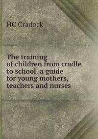 The training of children from cradle to school, a guide for young mothers, teachers and nurses