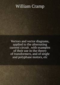 Vectors and vector diagrams, applied to the alternating current circuit , with examples of their use in the theory of transformers, and of single and polyphase motors, etc