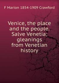 Venice, the place and the people. Salve Venetia; gleanings from Venetian history