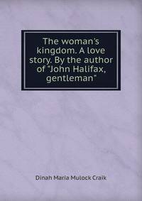 The woman's kingdom. A love story. By the author of "John Halifax, gentleman"