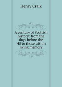 A century of Scottish history: from the days before the '45 to those within living memory