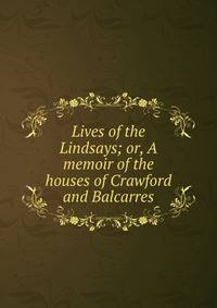 Lives of the Lindsays; or, A memoir of the houses of Crawford and Balcarres