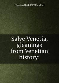 Salve Venetia, gleanings from Venetian history;