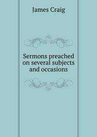 Sermons preached on several subjects and occasions